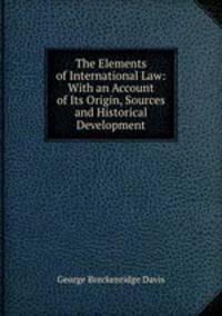 The Elements of International Law: With an Account of Its Origin, Sources and Historical Development