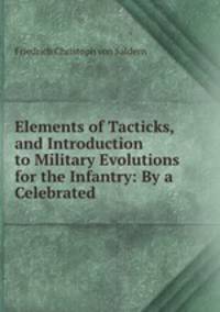 Elements of Tacticks, and Introduction to Military Evolutions for the Infantry: By a Celebrated .