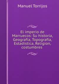 El imperio de Marruecos: Su historia, Geografia, Topografia, Estadistica, Religion, costumbres .