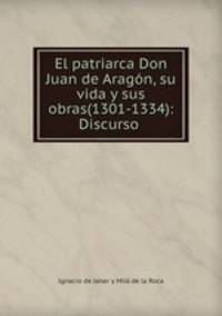 El patriarca Don Juan de Aragon, su vida y sus obras(1301-1334): Discurso .
