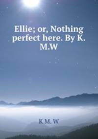 Ellie; or, Nothing perfect here. By K.M.W.