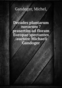 Decades plantarum novarum ?prasertim ad floram Europae spectantes /auctore Michaeli Gandoger.