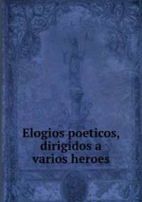 Elogios poeticos, dirigidos a varios heroes
