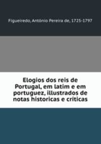 Elogios dos reis de Portugal, em latim e em portuguez, illustrados de notas historicas e criticas