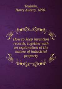 How to keep invention records, together with an explanation of the nature of industrial property