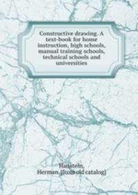 Constructive drawing. A text-book for home instruction, high schools, manual training schools, technical schools and universities