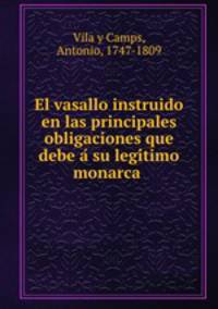 El vasallo instruido en las principales obligaciones que debe a? su legi?timo monarca