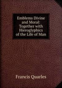 Emblems Divine and Moral: Together with Hieroglyphics of the Life of Man