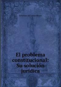 El problema constitucional: Su solucion juridica