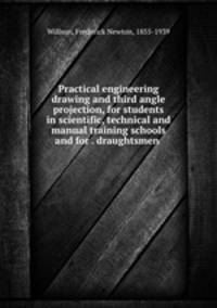 Practical engineering drawing and third angle projection, for students in scientific, technical and manual training schools and for . draughtsmen