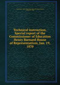 Technical instruction. Special report of the Commissioner of Education Henry Barnard House of Representatives, Jan. 19, 1870