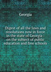Digest of all the laws and resolutions now in force in the state of Georgia : on the subject of public education and free schools