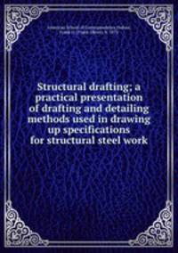 Structural drafting; a practical presentation of drafting and detailing methods used in drawing up specifications for structural steel work