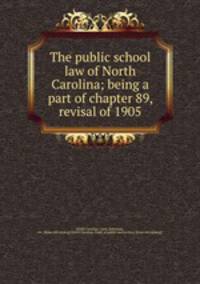 The public school law of North Carolina; being a part of chapter 89, revisal of 1905