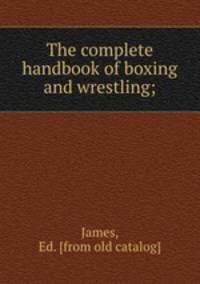 The complete handbook of boxing and wrestling;
