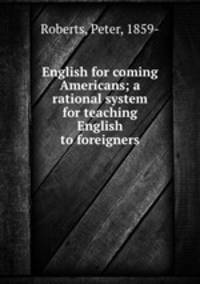 English for coming Americans; a rational system for teaching English to foreigners