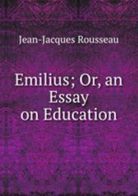Emilius; Or, an Essay on Education.