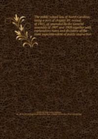 The public school law of North Carolina; being a part of chapter 89, revisal of 1905, as amended by the General assembly of 1907 and 1909 together with explanatory notes and decisions of the state superintendent of public instruction