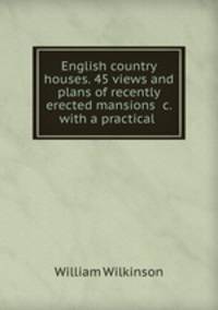 English country houses. 45 views and plans of recently erected mansions &c. with a practical .