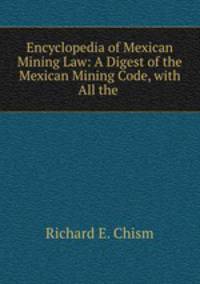 Encyclopedia of Mexican Mining Law: A Digest of the Mexican Mining Code, with All the .