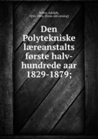 Den Polytekniske l?reanstalts forste halv-hundrede aar 1829-1879;