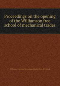 Proceedings on the opening of the Williamson free school of mechanical trades