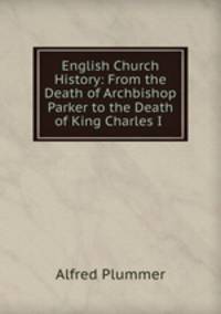 English Church History: From the Death of Archbishop Parker to the Death of King Charles I .