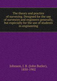 The theory and practice of surveying. Designed for the use of surveyors and engineers generally, but especially for the use of students in engineering
