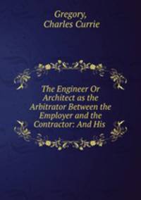 The Engineer Or Architect as the Arbitrator Between the Employer and the Contractor: And His .