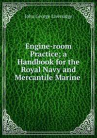 Engine-room Practice; a Handbook for the Royal Navy and Mercantile Marine .