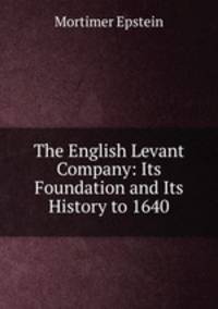 The English Levant Company: Its Foundation and Its History to 1640