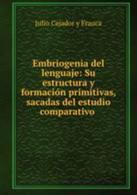 Embriogenia del lenguaje: Su estructura y formacion primitivas, sacadas del estudio comparativo .