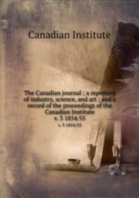 The Canadian journal ; a repertory of industry, science, and art ; and a record of the proceedings of the Canadian Institute. v. 3 1854/55