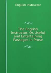 The English Instructor; Or, Useful and Entertaining Passages in Prose