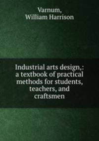 Industrial arts design,: a textbook of practical methods for students, teachers, and craftsmen