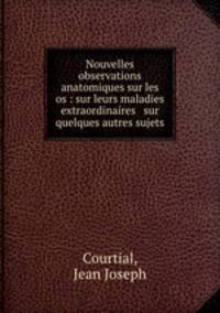 Nouvelles observations anatomiques sur les os : sur leurs maladies extraordinaires & sur quelques autres sujets