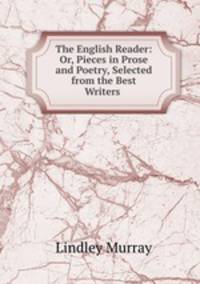 The English Reader: Or, Pieces in Prose and Poetry, Selected from the Best Writers .