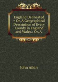 England Delineated = Or, A Geographical Description of Every County in England and Wales.: Or, A .