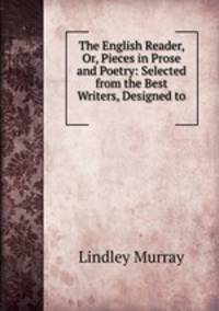 The English Reader, Or, Pieces in Prose and Poetry: Selected from the Best Writers, Designed to .