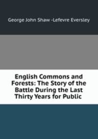 English Commons and Forests: The Story of the Battle During the Last Thirty Years for Public .