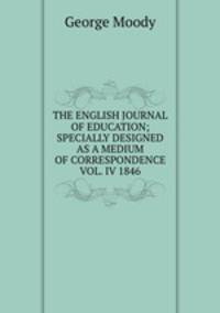 THE ENGLISH JOURNAL OF EDUCATION; SPECIALLY DESIGNED AS A MEDIUM OF CORRESPONDENCE VOL. IV 1846