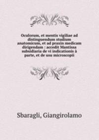 Oculorum, et mentis vigiliae ad distinguendum studium anatomicum, et ad praxin medicam dirigendam : accedit Mantissa subsidiaria de vi indicationis a parte, et de usu microscopii
