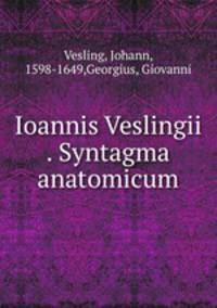 Ioannis Veslingii . Syntagma anatomicum
