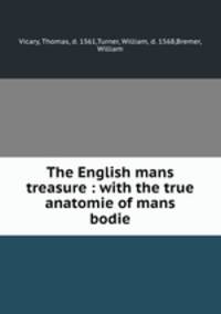 The English mans treasure : with the true anatomie of mans bodie