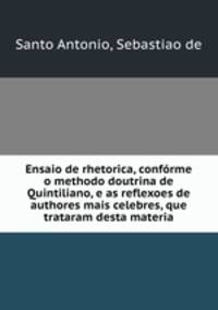Ensaio de rhetorica, conforme o methodo doutrina de Quintiliano, e as reflexoes de authores mais celebres, que trataram desta materia