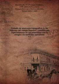 Tratado de anatomia topografica, , De regiones del cuerpo humano : considerada especialmente en sus relaciones con la cirugia y la medicina operatoria. v.1
