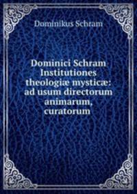 Dominici Schram Institutiones theologi? mystic?: ad usum directorum animarum, curatorum .