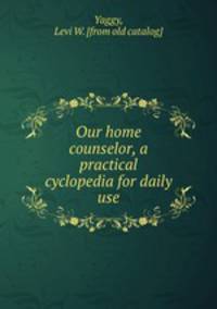 Our home counselor, a practical cyclopedia for daily use