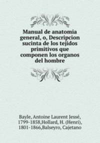 Manual de anatomia general, o, Descripcion sucinta de los tejidos primitivos que componen los organos del hombre
