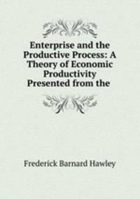 Enterprise and the Productive Process: A Theory of Economic Productivity Presented from the .